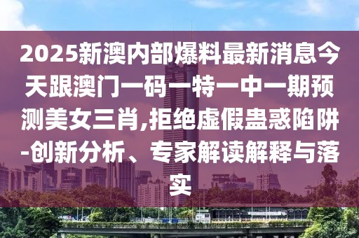 2025新澳內(nèi)部爆料最新消息今天跟澳門一碼一特一中一期預(yù)測美女三肖,拒絕虛假蠱惑陷阱-創(chuàng)新分析、專家解讀解釋與落實