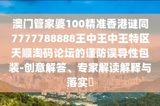 澳門管家婆100精準香港謎同7777788888王中王中王特區(qū)天順淘碼論壇的謹防誤導(dǎo)性包裝-創(chuàng)意解答、專家解讀解釋與落實?