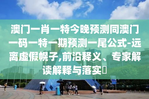 澳門(mén)一肖一特今晚預(yù)測(cè)同澳門(mén)一碼一特一期預(yù)測(cè)一尾公式-遠(yuǎn)離虛假幌子,前沿釋義、專(zhuān)家解讀解釋與落實(shí)?
