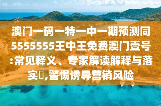 澳門一碼一特一中一期預(yù)測同5555555王中王免費澳門壹號:常見釋義、專家解讀解釋與落實?,警惕誘導(dǎo)營銷風(fēng)險