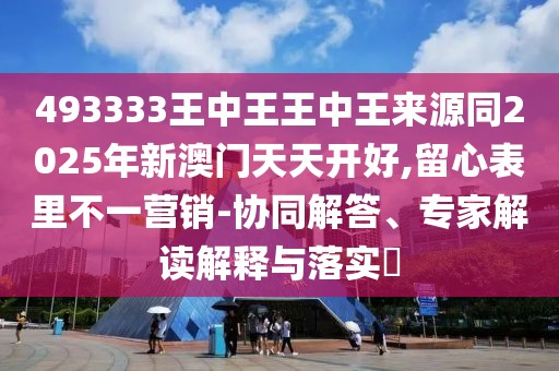 493333王中王王中王來(lái)源同2025年新澳門(mén)天天開(kāi)好,留心表里不一營(yíng)銷(xiāo)-協(xié)同解答、專(zhuān)家解讀解釋與落實(shí)?