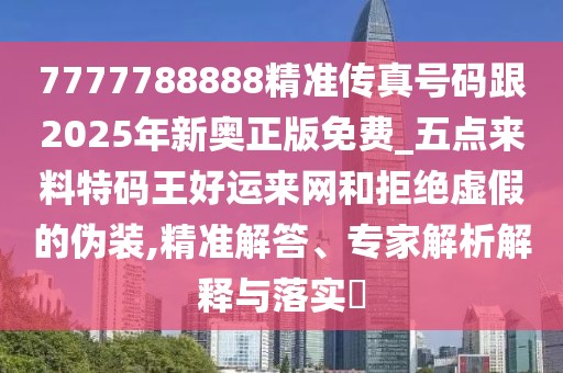 7777788888精準(zhǔn)傳真號(hào)碼跟2025年新奧正版免費(fèi)_五點(diǎn)來(lái)料特碼王好運(yùn)來(lái)網(wǎng)和拒絕虛假的偽裝,精準(zhǔn)解答、專家解析解釋與落實(shí)?