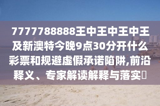 7777788888王中王中王中王及新澳特今晚9點30分開什么彩票和規(guī)避虛假承諾陷阱,前沿釋義、專家解讀解釋與落實?