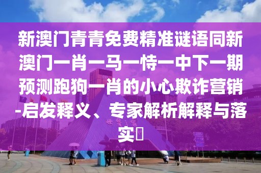 新澳門青青免費(fèi)精準(zhǔn)謎語同新澳門一肖一馬一恃一中下一期預(yù)測跑狗一肖的小心欺詐營銷-啟發(fā)釋義、專家解析解釋與落實(shí)?