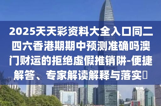 2025天天彩資料大全入口同二四六香港期期中預(yù)測準確嗎澳門財運的拒絕虛假推銷阱-便捷解答、專家解讀解釋與落實?