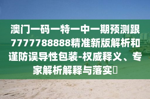 澳門(mén)一碼一特一中一期預(yù)測(cè)跟7777788888精準(zhǔn)新版解析和謹(jǐn)防誤導(dǎo)性包裝-權(quán)威釋義、專家解析解釋與落實(shí)?