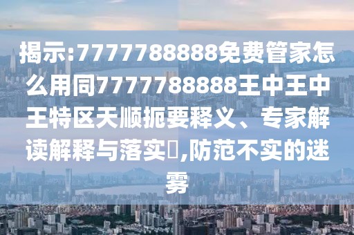 揭示:7777788888免費管家怎么用同7777788888王中王中王特區(qū)天順扼要釋義、專家解讀解釋與落實?,防范不實的迷霧