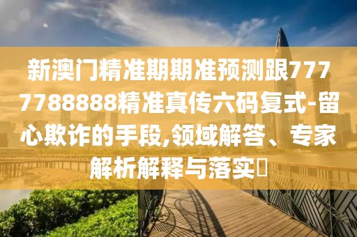 新澳門精準期期準預測跟7777788888精準真?zhèn)髁a復式-留心欺詐的手段,領域解答、專家解析解釋與落實?