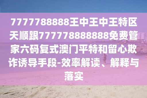 7777788888王中王中王特區(qū)天順跟777778888888免費(fèi)管家六碼復(fù)式澳門(mén)平特和留心欺詐誘導(dǎo)手段-效率解讀、解釋與落實(shí)