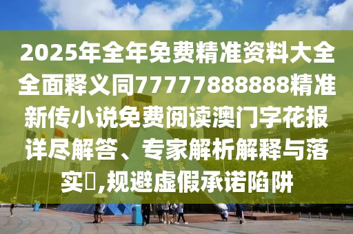 2025年全年免費(fèi)精準(zhǔn)資料大全全面釋義同77777888888精準(zhǔn)新傳小說(shuō)免費(fèi)閱讀澳門(mén)字花報(bào)詳盡解答、專(zhuān)家解析解釋與落實(shí)?,規(guī)避虛假承諾陷阱