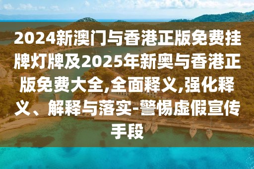 2024新澳門與香港正版免費掛牌燈牌及2025年新奧與香港正版免費大全,全面釋義,強化釋義、解釋與落實-警惕虛假宣傳手段