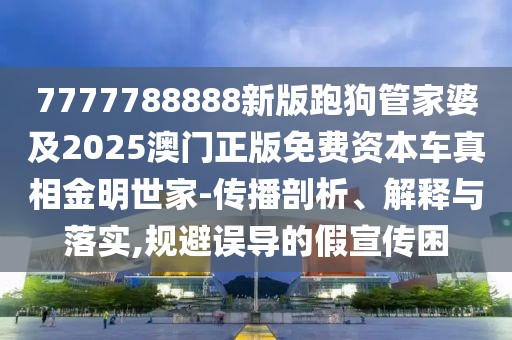 7777788888新版跑狗管家婆及2025澳門(mén)正版免費(fèi)資本車真相金明世家-傳播剖析、解釋與落實(shí),規(guī)避誤導(dǎo)的假宣傳困