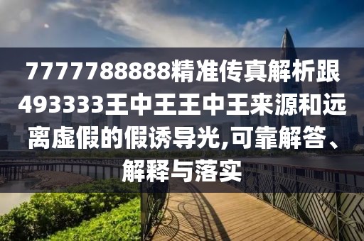 7777788888精準傳真解析跟493333王中王王中王來源和遠離虛假的假誘導光,可靠解答、解釋與落實