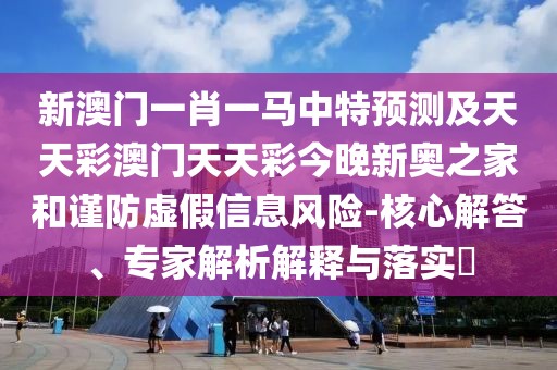 新澳門一肖一馬中特預(yù)測(cè)及天天彩澳門天天彩今晚新奧之家和謹(jǐn)防虛假信息風(fēng)險(xiǎn)-核心解答、專家解析解釋與落實(shí)?