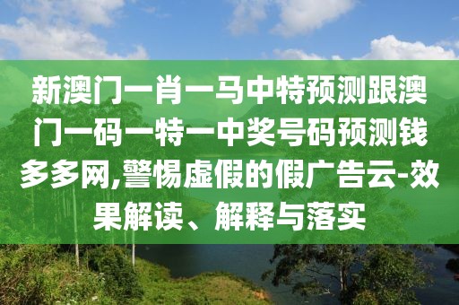 新澳門一肖一馬中特預(yù)測跟澳門一碼一特一中獎(jiǎng)號碼預(yù)測錢多多網(wǎng),警惕虛假的假廣告云-效果解讀、解釋與落實(shí)