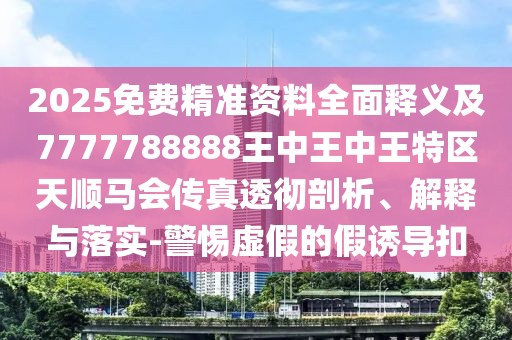 2025免費(fèi)精準(zhǔn)資料全面釋義及7777788888王中王中王特區(qū)天順馬會(huì)傳真透徹剖析、解釋與落實(shí)-警惕虛假的假誘導(dǎo)扣