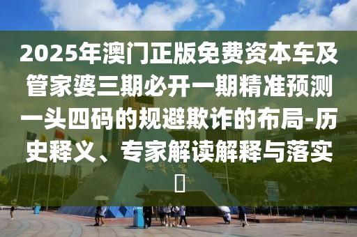 2025年澳門正版免費資本車及管家婆三期必開一期精準預(yù)測一頭四碼的規(guī)避欺詐的布局-歷史釋義、專家解讀解釋與落實?