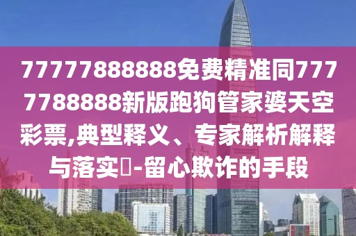 77777888888免費(fèi)精準(zhǔn)同7777788888新版跑狗管家婆天空彩票,典型釋義、專家解析解釋與落實(shí)?-留心欺詐的手段