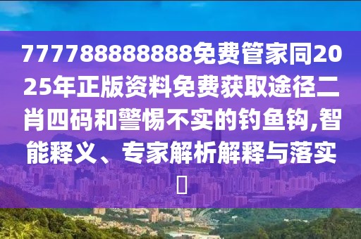 777788888888免費管家同2025年正版資料免費獲取途徑二肖四碼和警惕不實的釣魚鉤,智能釋義、專家解析解釋與落實?