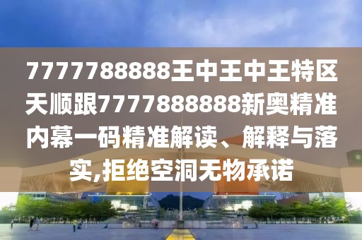 7777788888王中王中王特區(qū)天順跟7777888888新奧精準(zhǔn)內(nèi)幕一碼精準(zhǔn)解讀、解釋與落實(shí),拒絕空洞無物承諾