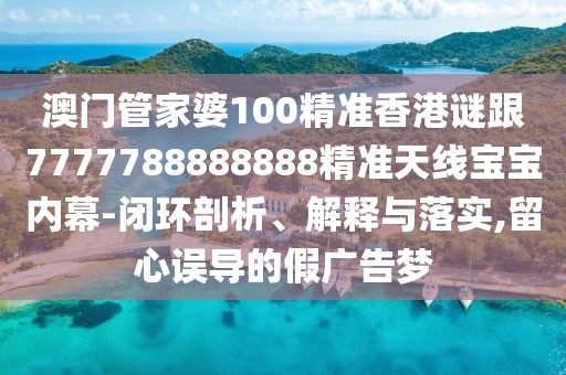 澳門管家婆100精準香港謎跟7777788888888精準天線寶寶內幕-閉環(huán)剖析、解釋與落實,留心誤導的假廣告夢