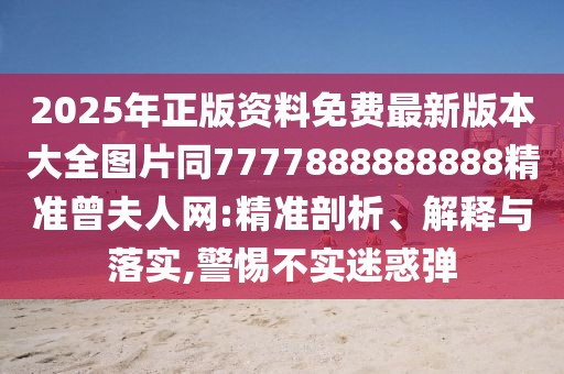 2025年正版資料免費(fèi)最新版本大全圖片同7777888888888精準(zhǔn)曾夫人網(wǎng):精準(zhǔn)剖析、解釋與落實(shí),警惕不實(shí)迷惑彈