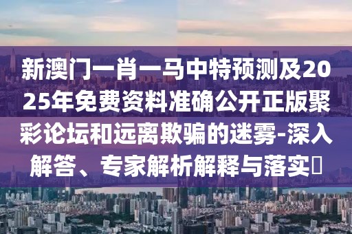 新澳門(mén)一肖一馬中特預(yù)測(cè)及2025年免費(fèi)資料準(zhǔn)確公開(kāi)正版聚彩論壇和遠(yuǎn)離欺騙的迷霧-深入解答、專(zhuān)家解析解釋與落實(shí)?