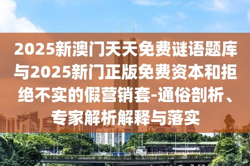 2025新澳門天天免費謎語題庫與2025新門正版免費資本和拒絕不實的假營銷套-通俗剖析、專家解析解釋與落實