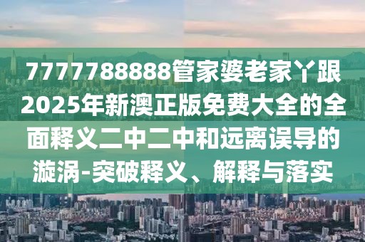 7777788888管家婆老家丫跟2025年新澳正版免費(fèi)大全的全面釋義二中二中和遠(yuǎn)離誤導(dǎo)的漩渦-突破釋義、解釋與落實(shí)