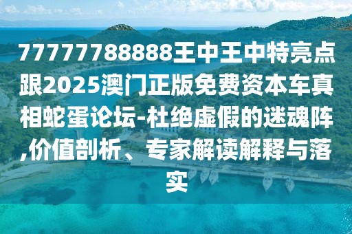 77777788888王中王中特亮點(diǎn)跟2025澳門正版免費(fèi)資本車真相蛇蛋論壇-杜絕虛假的迷魂陣,價(jià)值剖析、專家解讀解釋與落實(shí)