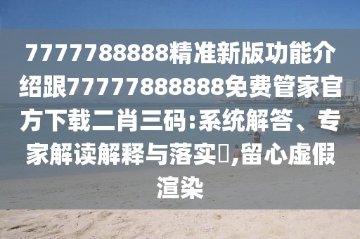 7777788888精準(zhǔn)新版功能介紹跟77777888888免費管家官方下載二肖三碼:系統(tǒng)解答、專家解讀解釋與落實?,留心虛假渲染