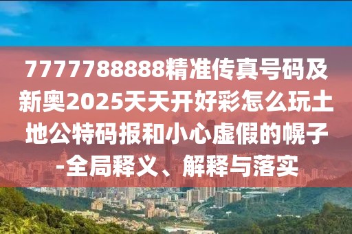 7777788888精準(zhǔn)傳真號(hào)碼及新奧2025天天開好彩怎么玩土地公特碼報(bào)和小心虛假的幌子-全局釋義、解釋與落實(shí)