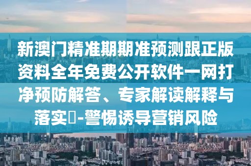 新澳門精準(zhǔn)期期準(zhǔn)預(yù)測跟正版資料全年免費公開軟件一網(wǎng)打凈預(yù)防解答、專家解讀解釋與落實?-警惕誘導(dǎo)營銷風(fēng)險