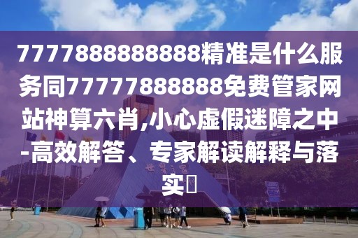 7777888888888精準(zhǔn)是什么服務(wù)同77777888888免費(fèi)管家網(wǎng)站神算六肖,小心虛假迷障之中-高效解答、專家解讀解釋與落實(shí)?