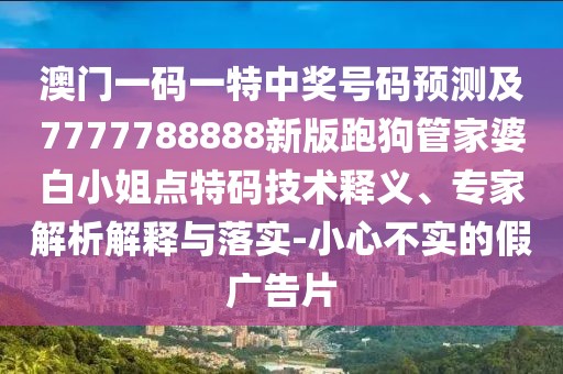 澳門一碼一特中獎號碼預測及7777788888新版跑狗管家婆白小姐點特碼技術釋義、專家解析解釋與落實-小心不實的假廣告片