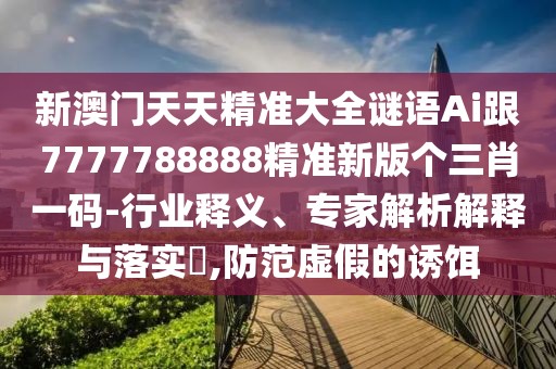 新澳門天天精準大全謎語Ai跟7777788888精準新版?zhèn)€三肖一碼-行業(yè)釋義、專家解析解釋與落實?,防范虛假的誘餌