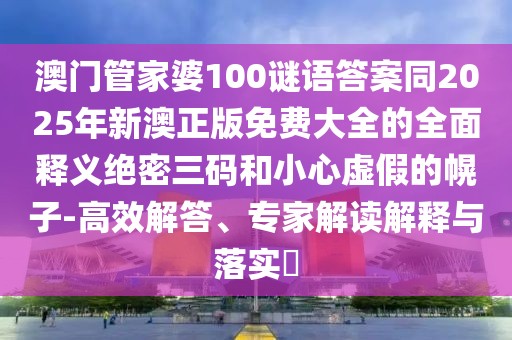 澳門管家婆100謎語答案同2025年新澳正版免費大全的全面釋義絕密三碼和小心虛假的幌子-高效解答、專家解讀解釋與落實?