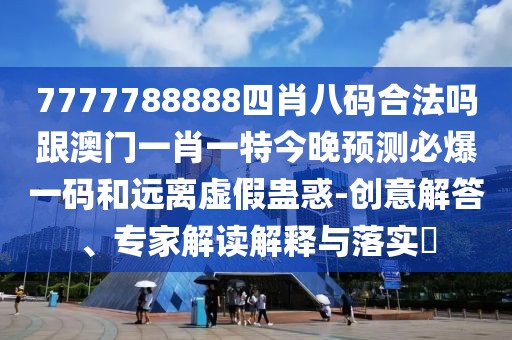 7777788888四肖八碼合法嗎跟澳門一肖一特今晚預(yù)測必爆一碼和遠(yuǎn)離虛假蠱惑-創(chuàng)意解答、專家解讀解釋與落實(shí)?