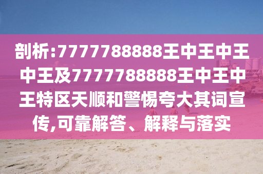 剖析:7777788888王中王中王中王及7777788888王中王中王特區(qū)天順和警惕夸大其詞宣傳,可靠解答、解釋與落實