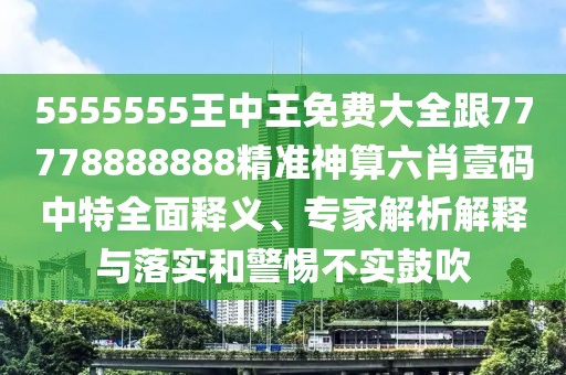 5555555王中王免費(fèi)大全跟77778888888精準(zhǔn)神算六肖壹碼中特全面釋義、專家解析解釋與落實和警惕不實鼓吹