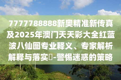 7777788888新奧精準(zhǔn)新傳真及2025年澳門天天彩大全紅藍(lán)波八仙圖專業(yè)釋義、專家解析解釋與落實(shí)?-警惕迷惑的策略