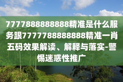 7777888888888精準是什么服務(wù)跟7777788888888精準一肖五碼效果解讀、解釋與落實-警惕迷惑性推廣