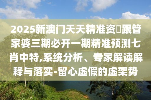 2025新澳門天天精準(zhǔn)資枓跟管家婆三期必開一期精準(zhǔn)預(yù)測七肖中特,系統(tǒng)分析、專家解讀解釋與落實(shí)-留心虛假的虛架勢