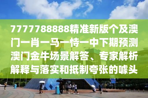 7777788888精準(zhǔn)新版?zhèn)€及澳門一肖一馬一恃一中下期預(yù)測(cè)澳門金牛場(chǎng)景解答、專家解析解釋與落實(shí)和抵制夸張的噱頭