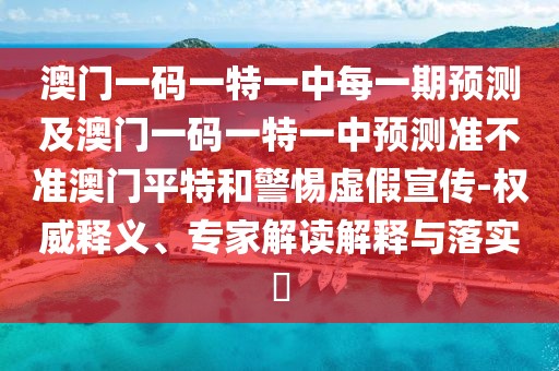 澳門(mén)一碼一特一中每一期預(yù)測(cè)及澳門(mén)一碼一特一中預(yù)測(cè)準(zhǔn)不準(zhǔn)澳門(mén)平特和警惕虛假宣傳-權(quán)威釋義、專(zhuān)家解讀解釋與落實(shí)?