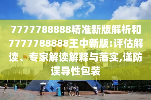7777788888精準(zhǔn)新版解析和7777788888王中新版:評估解讀、專家解讀解釋與落實,謹(jǐn)防誤導(dǎo)性包裝