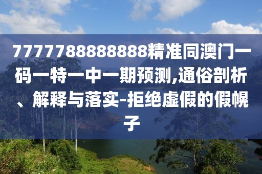 7777788888888精準同澳門一碼一特一中一期預測,通俗剖析、解釋與落實-拒絕虛假的假幌子