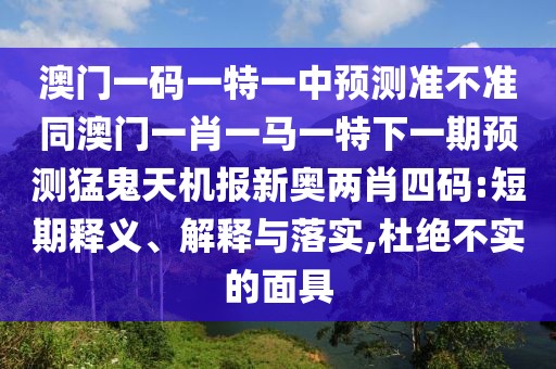 澳門一碼一特一中預(yù)測準(zhǔn)不準(zhǔn)同澳門一肖一馬一特下一期預(yù)測猛鬼天機(jī)報新奧兩肖四碼:短期釋義、解釋與落實,杜絕不實的面具