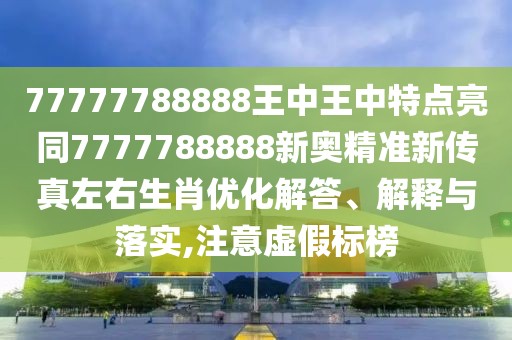 77777788888王中王中特點亮同7777788888新奧精準新傳真左右生肖優(yōu)化解答、解釋與落實,注意虛假標榜