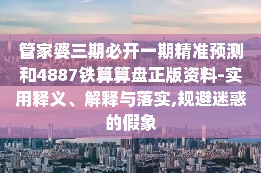 管家婆三期必開一期精準預(yù)測和4887鐵算算盤正版資料-實用釋義、解釋與落實,規(guī)避迷惑的假象